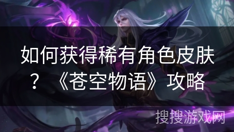 如何获得稀有角色皮肤？《苍空物语》攻略