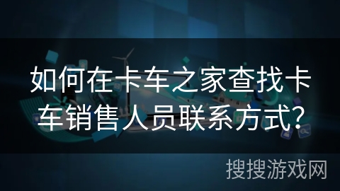 如何在卡车之家查找卡车销售人员联系方式？