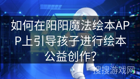 如何在阳阳魔法绘本APP上引导孩子进行绘本公益创作？