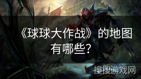 《球球大作战》的地图有哪些？
