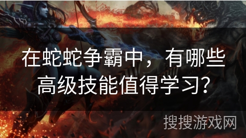 在蛇蛇争霸中,有哪些高级技能值得学习? 在蛇蛇争霸中,有哪些高级技能值得学习?