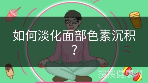 如何淡化面部色素沉积？