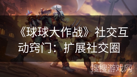 《球球大作战》社交互动窍门:扩展社交圈 《球球大作战》社交互动窍门:扩展社交圈
