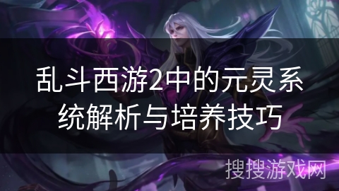 乱斗西游2中的元灵系统解析与培养技巧