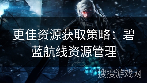 更佳资源获取策略：碧蓝航线资源管理