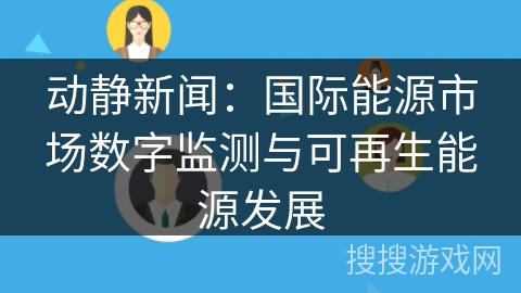 动静新闻:国际能源市场数字监测与可再生能源发展 动静新闻:国际能源市场数字监测与可再生能源发展