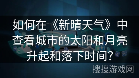 如何在《新晴天气》中查看城市的太阳和月亮升起和落下时间? 如何在《新晴天气》中查看城市的太阳和月亮升起和落下时间?