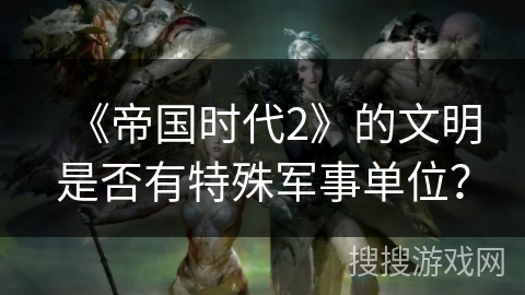 《帝国时代2》的文明是否有特殊军事单位? 《帝国时代2》的文明是否有特殊军事单位?
