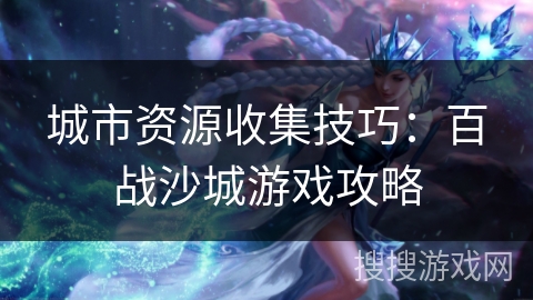 城市资源收集技巧:百战沙城游戏攻略 城市资源收集技巧:百战沙城游戏攻略