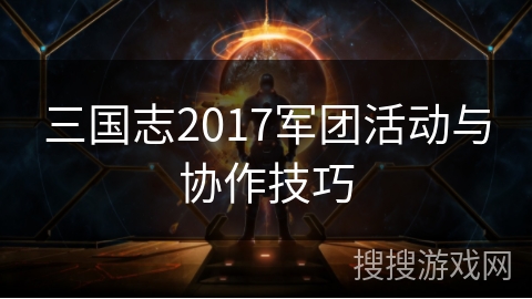 三国志2017军团活动与协作技巧
