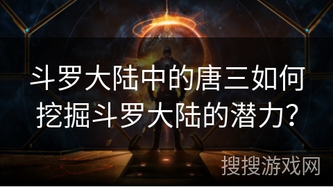 斗罗大陆中的唐三如何挖掘斗罗大陆的潜力？