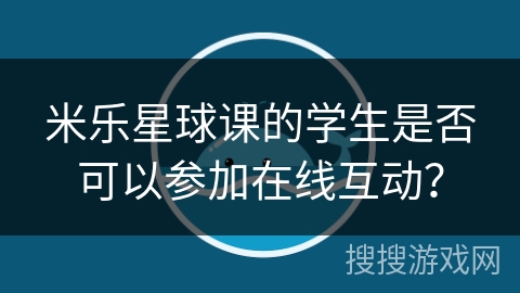 米乐星球课的学生是否可以参加在线互动？