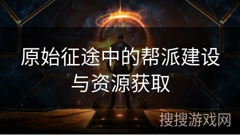 原始征途中的帮派建设与资源获取