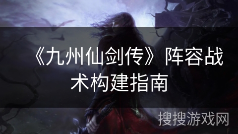 《九州仙剑传》阵容战术构建指南