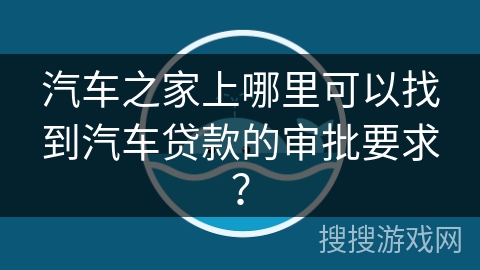 汽车之家上哪里可以找到汽车贷款的审批要求？