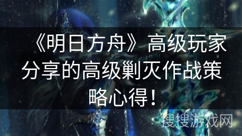 《明日方舟》高级玩家分享的高级剿灭作战策略心得！