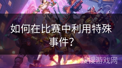 如何在比赛中利用特殊事件？