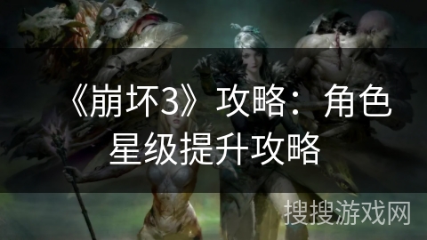 《崩坏3》攻略：角色星级提升攻略