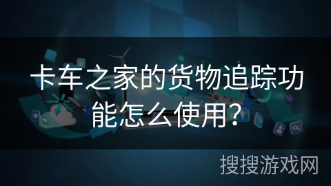 卡车之家的货物追踪功能怎么使用? 卡车之家的货物追踪功能怎么使用?