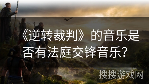 《逆转裁判》的音乐是否有法庭交锋音乐？