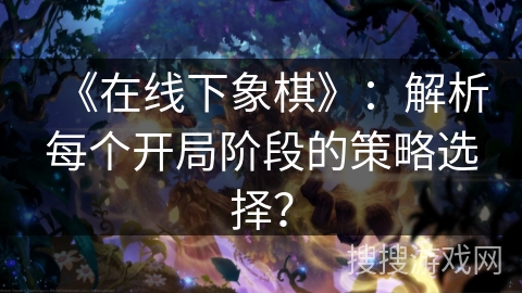 《在线下象棋》：解析每个开局阶段的策略选择？
