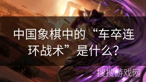 中国象棋中的“车卒连环战术”是什么？