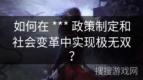 如何在 *** 政策制定和社会变革中实现极无双？