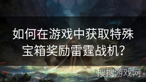 如何在游戏中获取特殊宝箱奖励雷霆战机？