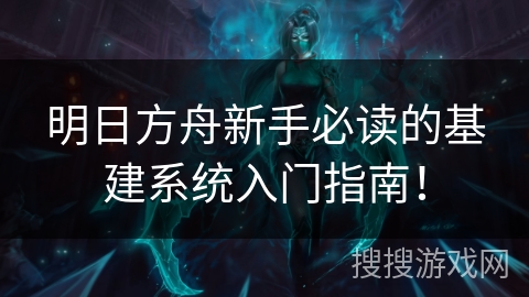 明日方舟新手必读的基建系统入门指南！