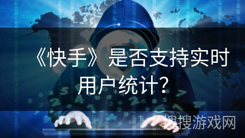 《快手》是否支持实时用户统计? 《快手》是否支持实时用户统计?