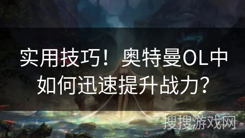 实用技巧！奥特曼OL中如何迅速提升战力？