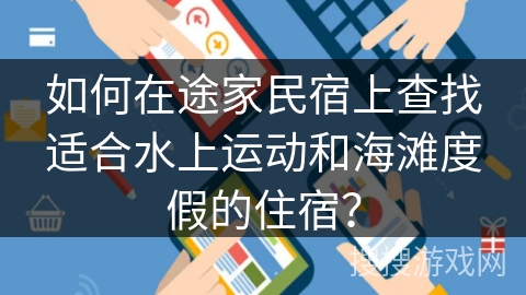 如何在途家民宿上查找适合水上运动和海滩度假的住宿? 如何在途家民宿上查找适合水上运动和海滩度假的住宿?