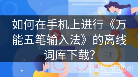 如何在手机上进行《万能五笔输入法》的离线词库下载？