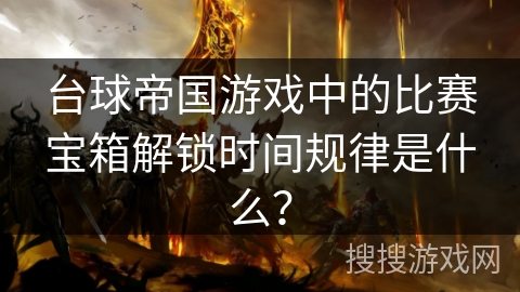 台球帝国游戏中的比赛宝箱解锁时间规律是什么? 台球帝国游戏中的比赛宝箱解锁时间规律是什么?