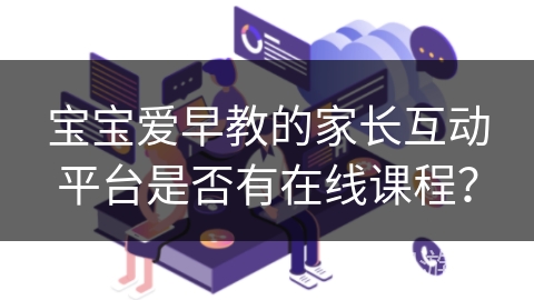 宝宝爱早教的家长互动平台是否有在线课程？