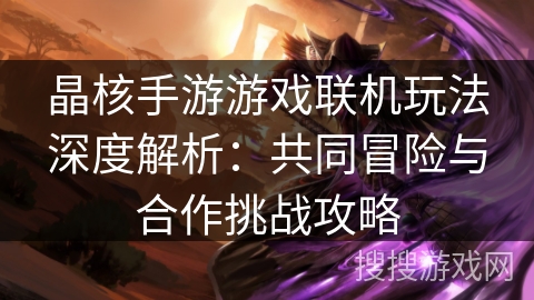 晶核手游游戏联机玩法深度解析：共同冒险与合作挑战攻略