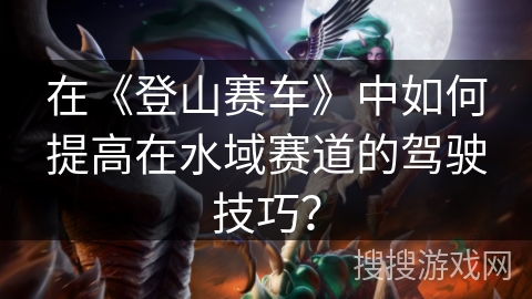 在《登山赛车》中如何提高在水域赛道的驾驶技巧？