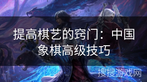 提高棋艺的窍门:中国象棋高级技巧 提高棋艺的窍门:中国象棋高级技巧