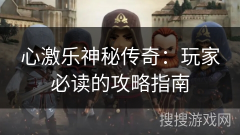 心激乐神秘传奇:玩家必读的攻略指南 心激乐神秘传奇:玩家必读的攻略指南