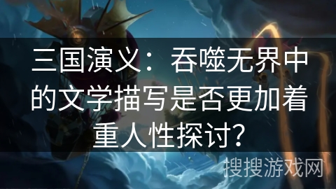 三国演义：吞噬无界中的文学描写是否更加着重人性探讨？