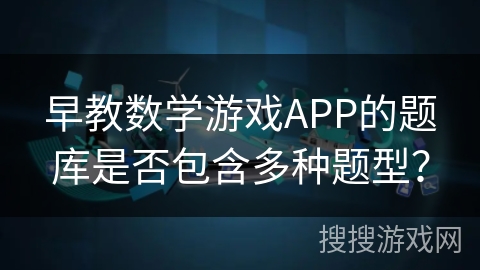 早教数学游戏APP的题库是否包含多种题型？