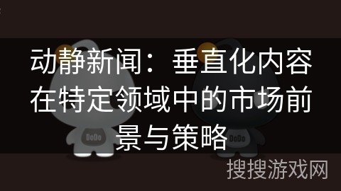 动静新闻：垂直化内容在特定领域中的市场前景与策略