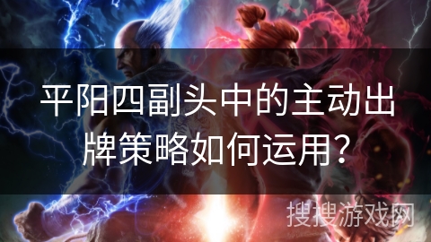 平阳四副头中的主动出牌策略如何运用? 平阳四副头中的主动出牌策略如何运用?