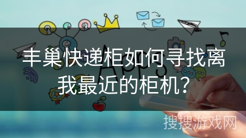 丰巢快递柜如何寻找离我最近的柜机? 丰巢快递柜如何寻找离我最近的柜机?