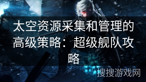 太空资源采集和管理的高级策略：超级舰队攻略