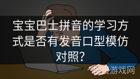 宝宝巴士拼音的学习方式是否有发音口型模仿对照？