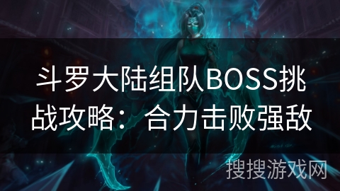 斗罗大陆组队BOSS挑战攻略：合力击败强敌