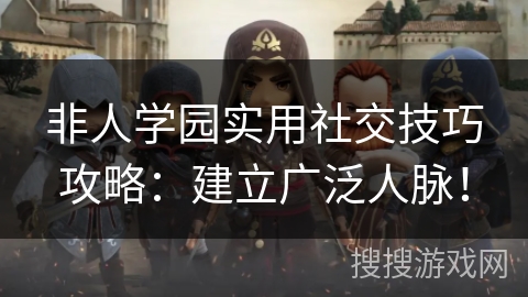 非人学园实用社交技巧攻略：建立广泛人脉！
