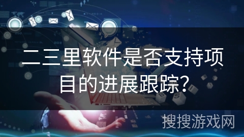 二三里软件是否支持项目的进展跟踪？