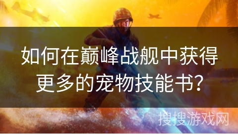 如何在巅峰战舰中获得更多的宠物技能书? 如何在巅峰战舰中获得更多的宠物技能书?